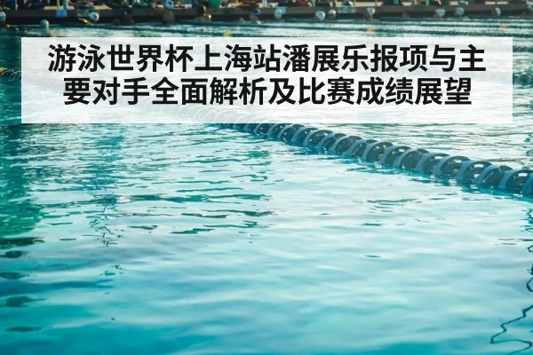 游泳世界杯上海站潘展乐报项与主要对手全面解析及比赛成绩展望（Baccarat Gaming）