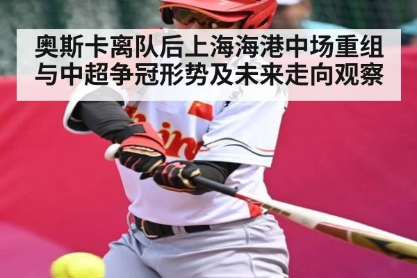 奥斯卡离队后上海海港中场重组与中超争冠形势及未来走向观察